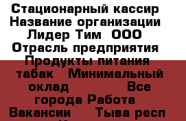 Стационарный кассир › Название организации ­ Лидер Тим, ООО › Отрасль предприятия ­ Продукты питания, табак › Минимальный оклад ­ 23 600 - Все города Работа » Вакансии   . Тыва респ.,Кызыл г.